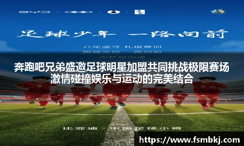 奔跑吧兄弟盛邀足球明星加盟共同挑战极限赛场激情碰撞娱乐与运动的完美结合